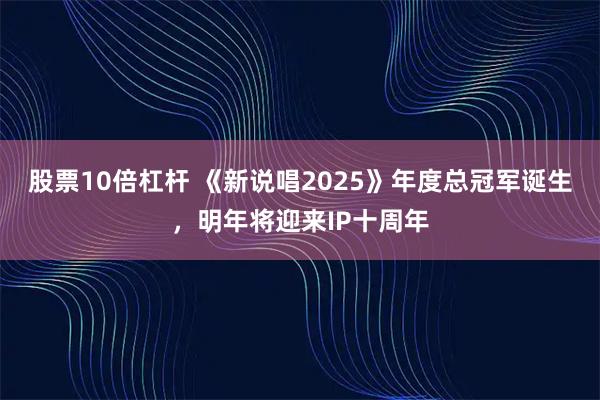 股票10倍杠杆 《新说唱2025》年度总冠军诞生，明年将迎来IP十周年