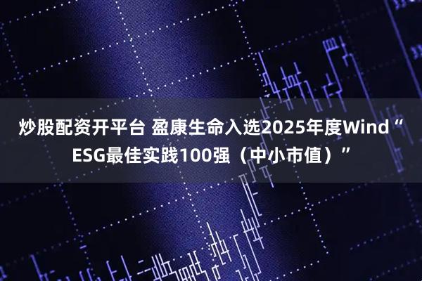 炒股配资开平台 盈康生命入选2025年度Wind“ESG最佳实践100强（中小市值）”