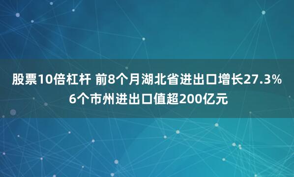 股票10倍杠杆 前8个月湖北省进出口增长27.3% 6个市州进出口值超200亿元