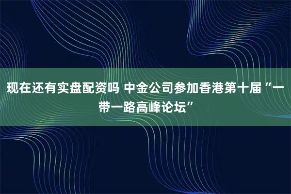 现在还有实盘配资吗 中金公司参加香港第十届“一带一路高峰论坛”