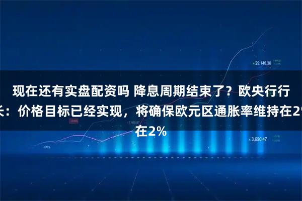 现在还有实盘配资吗 降息周期结束了？欧央行行长：价格目标已经实现，将确保欧元区通胀率维持在2%