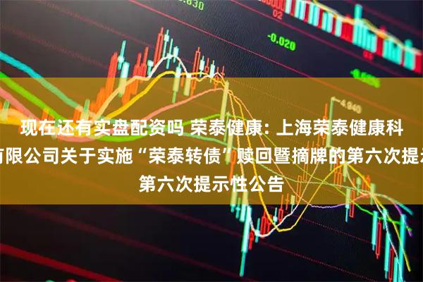 现在还有实盘配资吗 荣泰健康: 上海荣泰健康科技股份有限公司关于实施“荣泰转债”赎回暨摘牌的第六次提示性公告