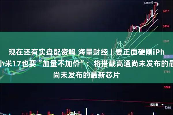 现在还有实盘配资吗 海量财经丨要正面硬刚iPhone的小米17也要“加量不加价”：将搭载高通尚未发布的最新芯片