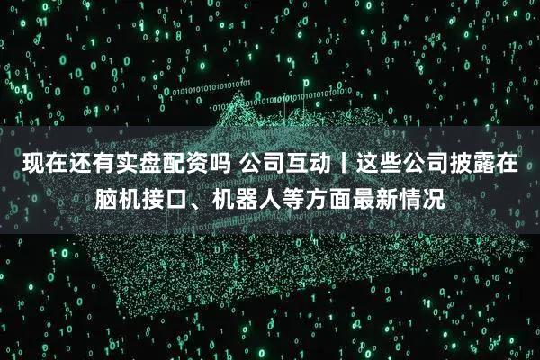 现在还有实盘配资吗 公司互动丨这些公司披露在脑机接口、机器人等方面最新情况