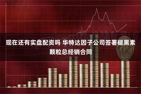 现在还有实盘配资吗 华特达因子公司签署褪黑素颗粒总经销合同