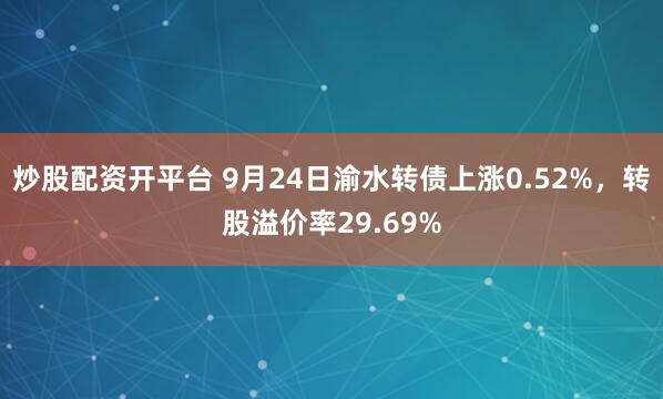 炒股配资开平台 9月24日渝水转债上涨0.52%，转股溢价率29.69%