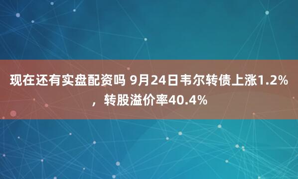 现在还有实盘配资吗 9月24日韦尔转债上涨1.2%，转股溢价率40.4%
