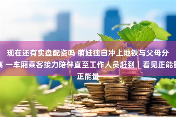 现在还有实盘配资吗 萌娃独自冲上地铁与父母分离 一车厢乘客接力陪伴直至工作人员赶到｜看见正能量