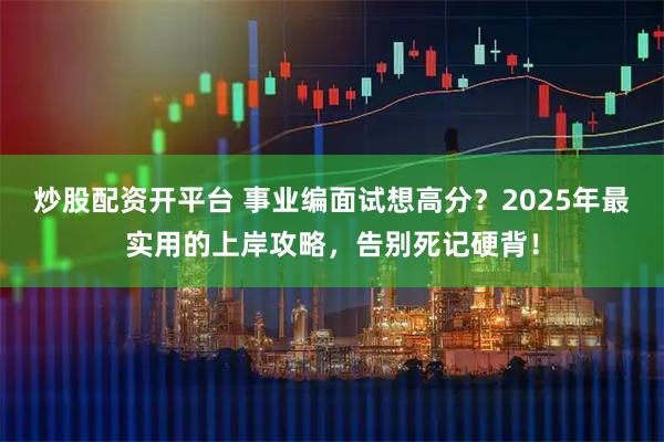 炒股配资开平台 事业编面试想高分？2025年最实用的上岸攻略，告别死记硬背！