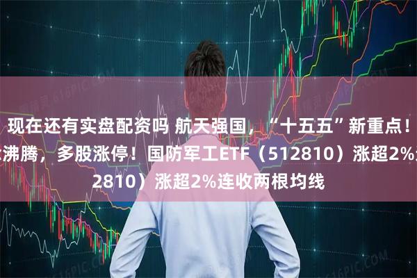 现在还有实盘配资吗 航天强国，“十五五”新重点！商业航天概念沸腾，多股涨停！国防军工ETF（512810）涨超2%连收两根均线