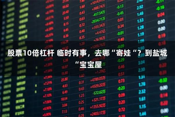 股票10倍杠杆 临时有事，去哪“寄娃“？到盐城“宝宝屋