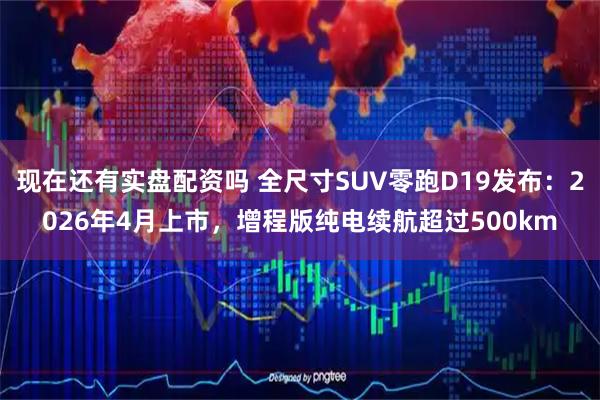 现在还有实盘配资吗 全尺寸SUV零跑D19发布：2026年4月上市，增程版纯电续航超过500km