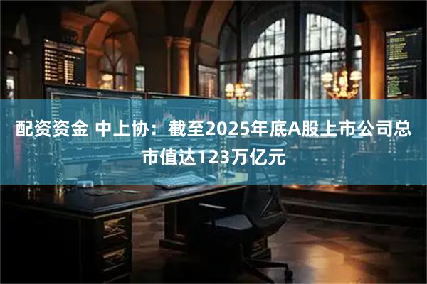 配资资金 中上协：截至2025年底A股上市公司总市值达123万亿元
