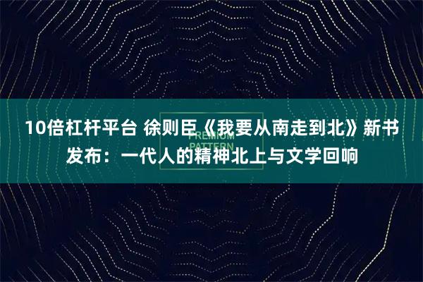 10倍杠杆平台 徐则臣《我要从南走到北》新书发布：一代人的精神北上与文学回响