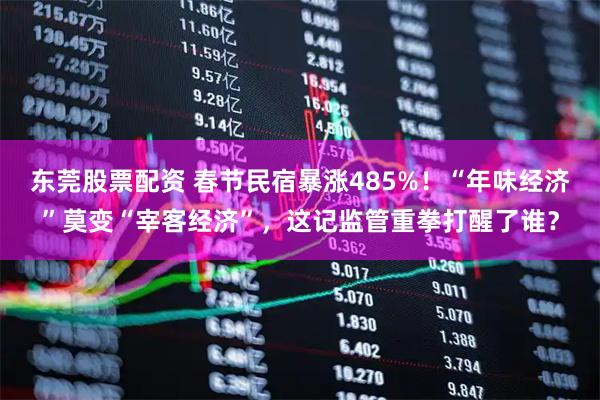 东莞股票配资 春节民宿暴涨485%！“年味经济”莫变“宰客经济”，这记监管重拳打醒了谁？