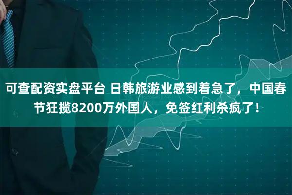 可查配资实盘平台 日韩旅游业感到着急了，中国春节狂揽8200万外国人，免签红利杀疯了！