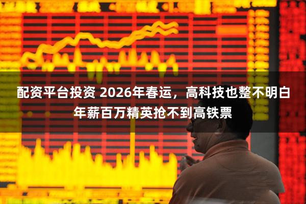 配资平台投资 2026年春运，高科技也整不明白年薪百万精英抢不到高铁票