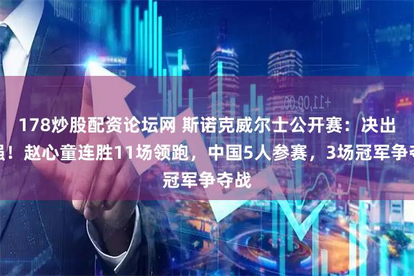 178炒股配资论坛网 斯诺克威尔士公开赛：决出八强！赵心童连胜11场领跑，中国5人参赛，3场冠军争夺战