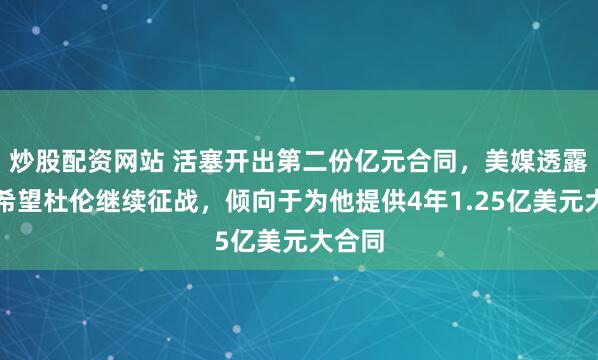 炒股配资网站 活塞开出第二份亿元合同，美媒透露球队希望杜伦继续征战，倾向于为他提供4年1.25亿美元大合同