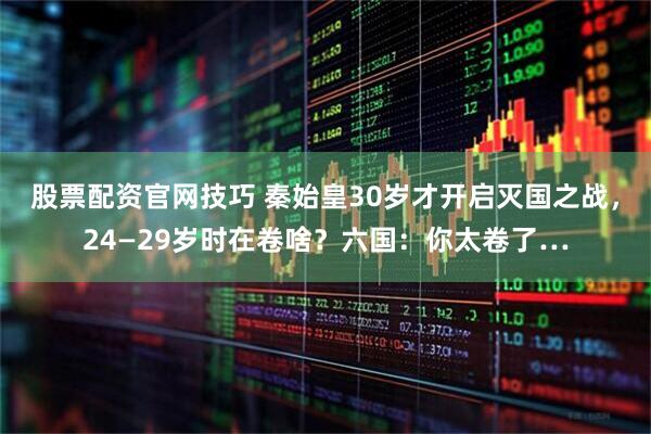 股票配资官网技巧 秦始皇30岁才开启灭国之战，24—29岁时在卷啥？六国：你太卷了…