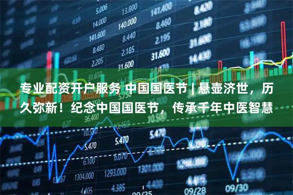 专业配资开户服务 中国国医节 | 悬壶济世，历久弥新！纪念中国国医节，传承千年中医智慧