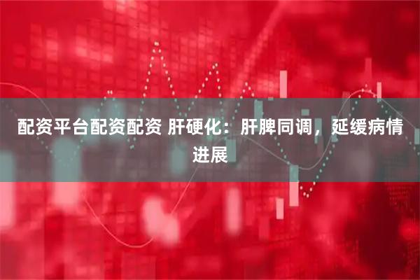 配资平台配资配资 肝硬化：肝脾同调，延缓病情进展