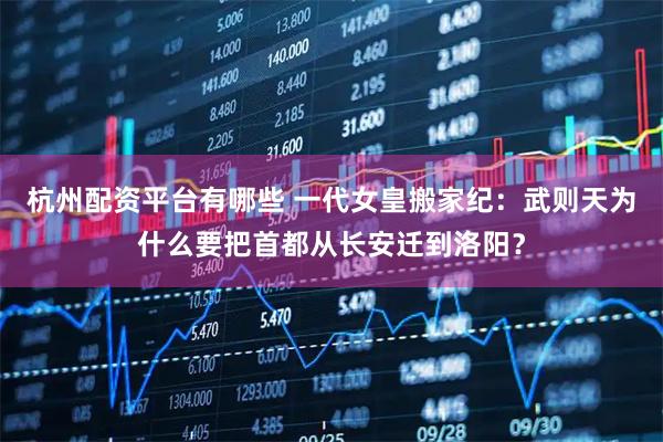 杭州配资平台有哪些 一代女皇搬家纪：武则天为什么要把首都从长安迁到洛阳？
