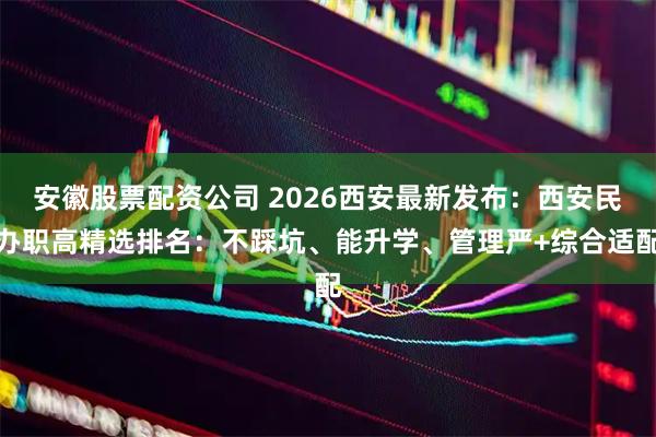 安徽股票配资公司 2026西安最新发布：西安民办职高精选排名：不踩坑、能升学、管理严+综合适配