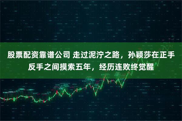 股票配资靠谱公司 走过泥泞之路，孙颖莎在正手反手之间摸索五年，经历连败终觉醒