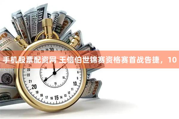 手机股票配资网 王信伯世锦赛资格赛首战告捷，10