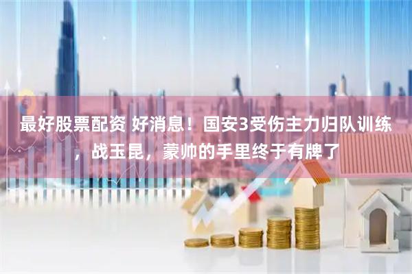 最好股票配资 好消息！国安3受伤主力归队训练，战玉昆，蒙帅的手里终于有牌了