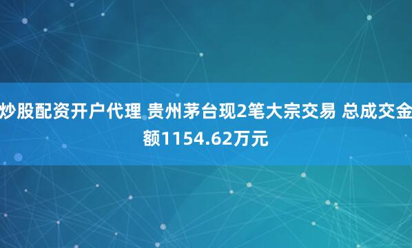 炒股配资开户代理 贵州茅台现2笔大宗交易 总成交金额1154.62万元