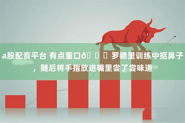 a股配资平台 有点重口😅罗德里训练中抠鼻子，随后将手指放进嘴里尝了尝味道