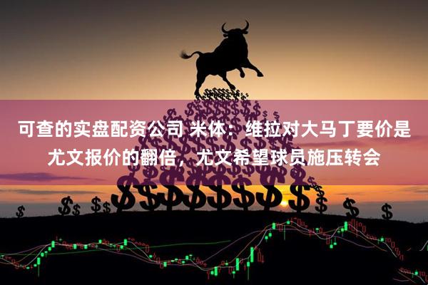可查的实盘配资公司 米体：维拉对大马丁要价是尤文报价的翻倍，尤文希望球员施压转会
